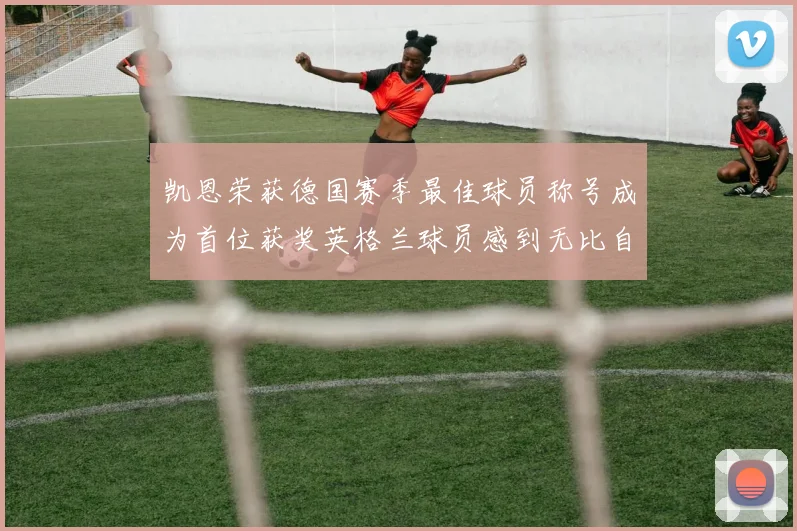 凯恩荣获德国赛季最佳球员称号成为首位获奖英格兰球员感到无比自豪