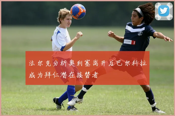 法尔克分析奥利塞离开后巴尔科拉成为拜仁潜在接替者